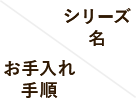 シリーズ名 / お手入れ手順