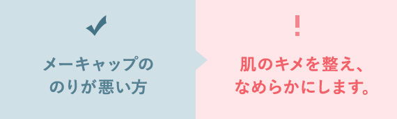 メーキャップの のりが悪い方 肌のキメを整え、 なめらかにします。